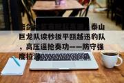哈哈体育-击剑大奖赛掀起高潮，泰山巨龙队读秒扳平瓯越迅豹队，高压逼抢奏功——防守强度拉满的简单介绍